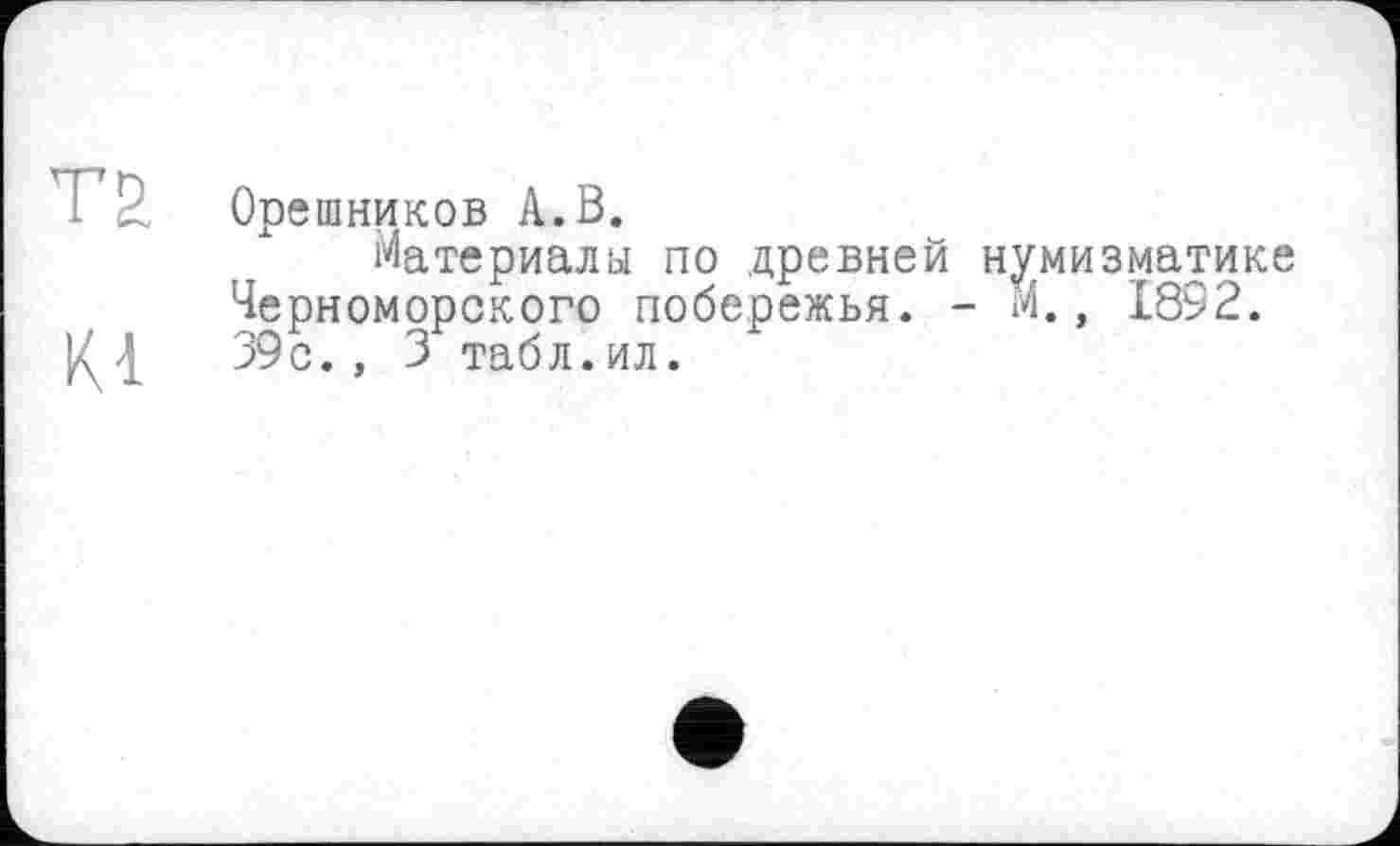 ﻿та
Kl
Орешников А. В.
Материалы по древней нумизматике Черноморского побережья. - М., 1892. 39с., 3 табл.ил.